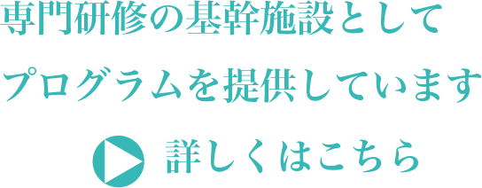 専門研修の基幹施設としてプログラムを提供しています　詳しくはこちら